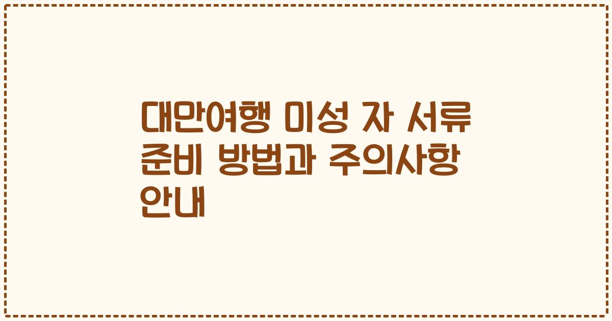 대만여행 미성 자 서류 준비 방법과 주의사항 안내