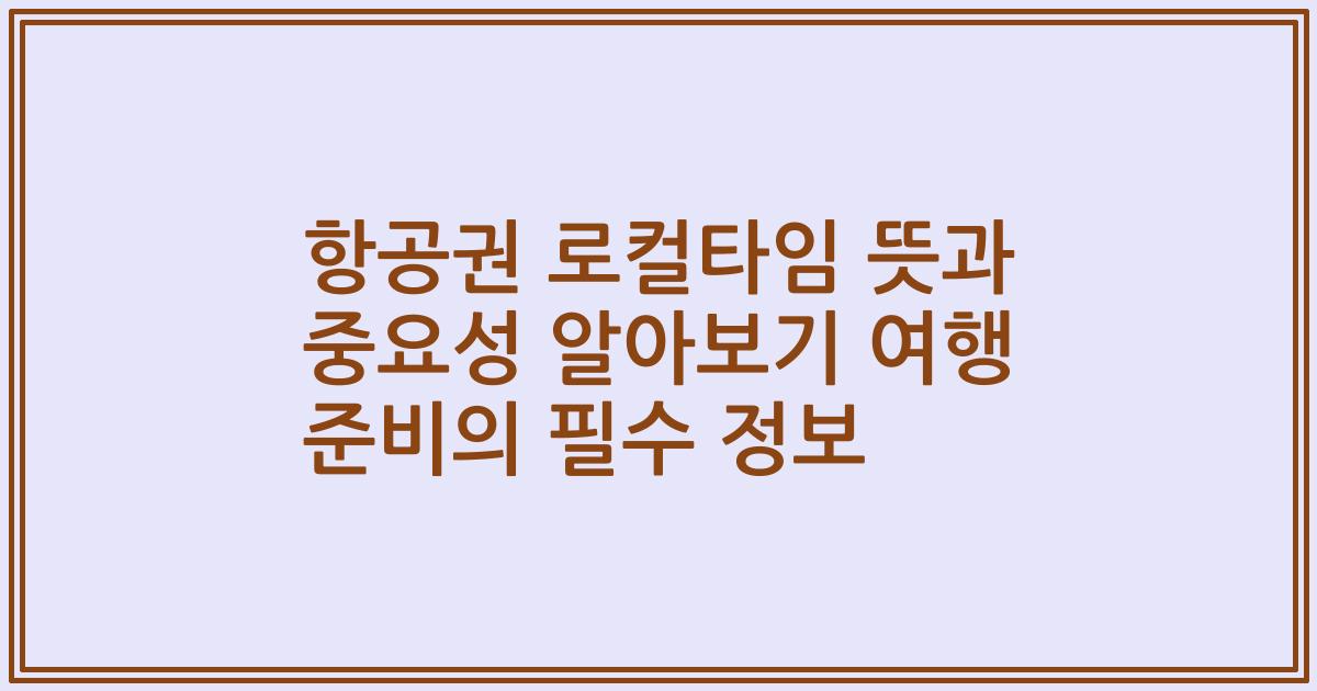 항공권 로컬타임 뜻과 중요성 알아보기 여행 준비의 필수 정보