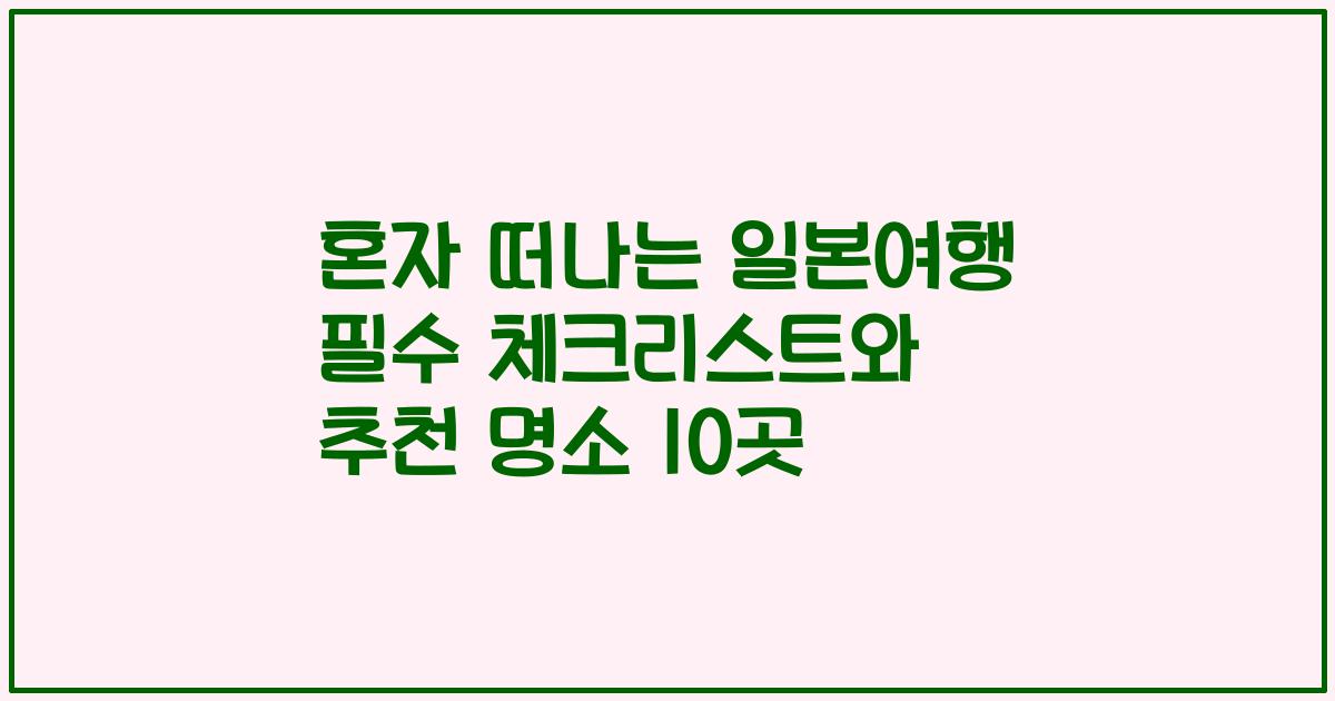 혼자 떠나는 일본여행 필수 체크리스트와 추천 명소 10곳