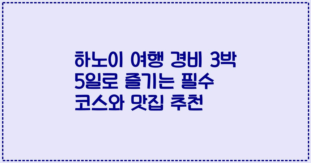 하노이 여행 경비 3박 5일로 즐기는 필수 코스와 맛집 추천