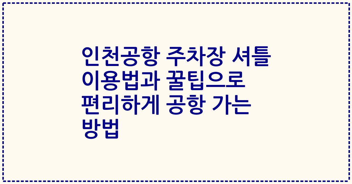 인천공항 주차장 셔틀 이용법과 꿀팁으로 편리하게 공항 가는 방법
