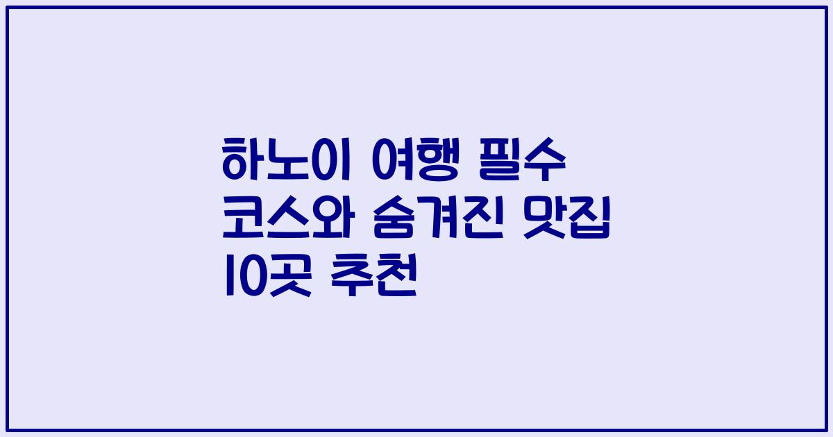 하노이 여행 필수 코스와 숨겨진 맛집 10곳 추천