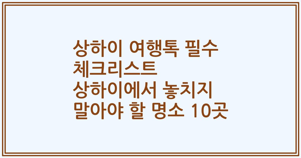 상하이 여행톡 필수 체크리스트 상하이에서 놓치지 말아야 할 명소 10곳