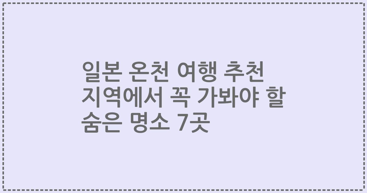 일본 온천 여행 추천 지역에서 꼭 가봐야 할 숨은 명소 7곳
