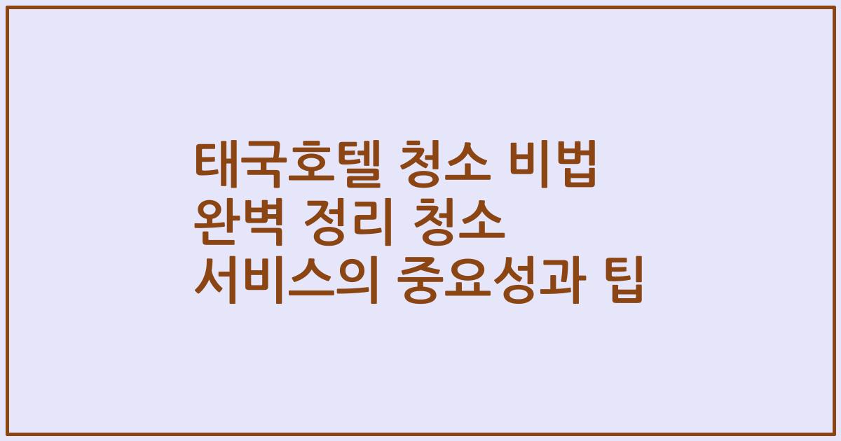 태국호텔 청소 비법 완벽 정리 청소 서비스의 중요성과 팁