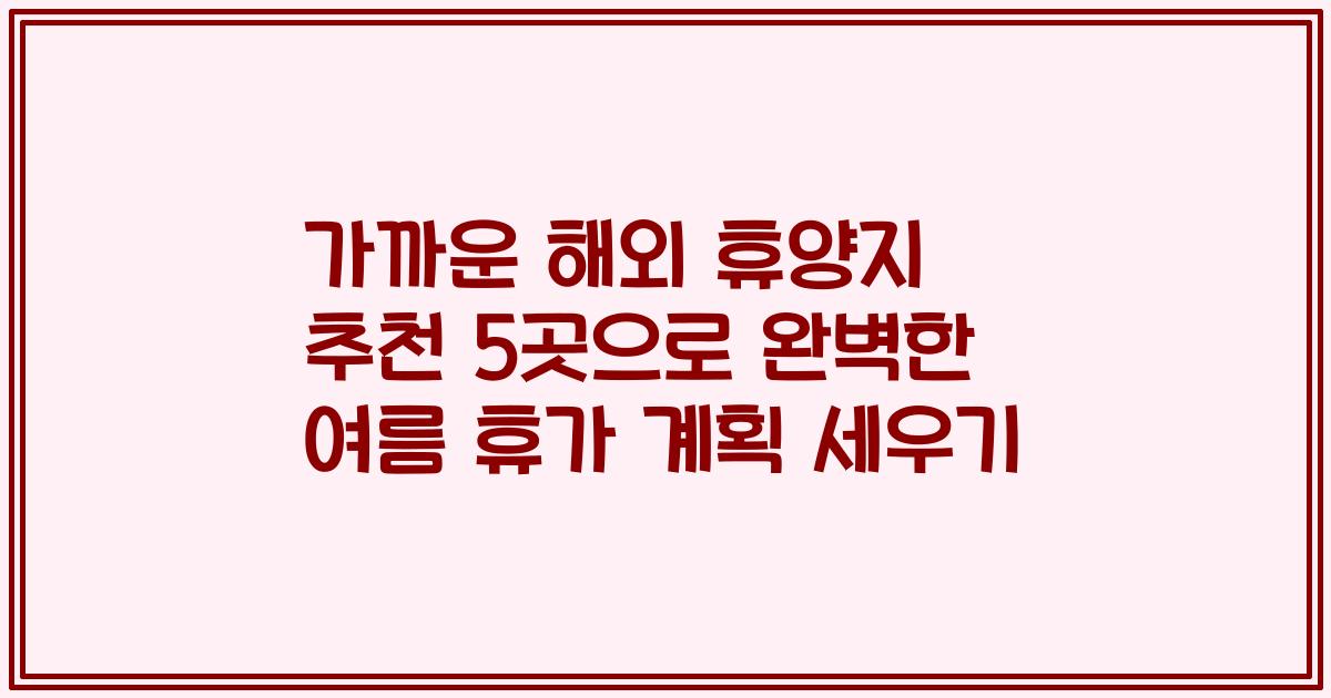 가까운 해외 휴양지 추천 5곳으로 완벽한 여름 휴가 계획 세우기