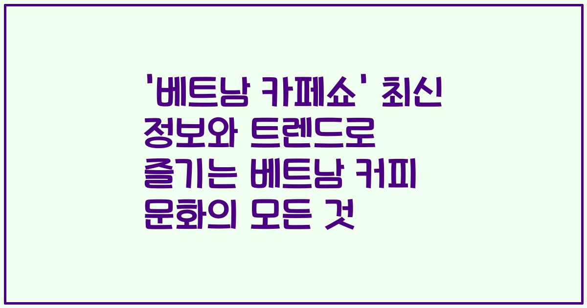 '베트남 카페쇼' 최신 정보와 트렌드로 즐기는 베트남 커피 문화의 모든 것