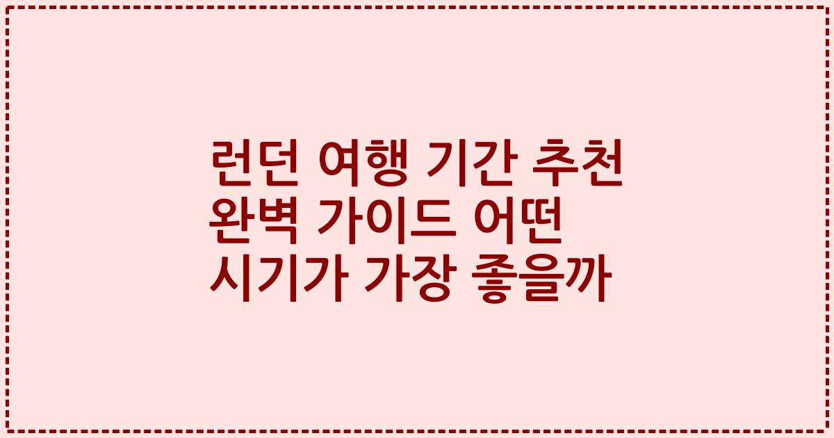 런던 여행 기간 추천 완벽 가이드 어떤 시기가 가장 좋을까