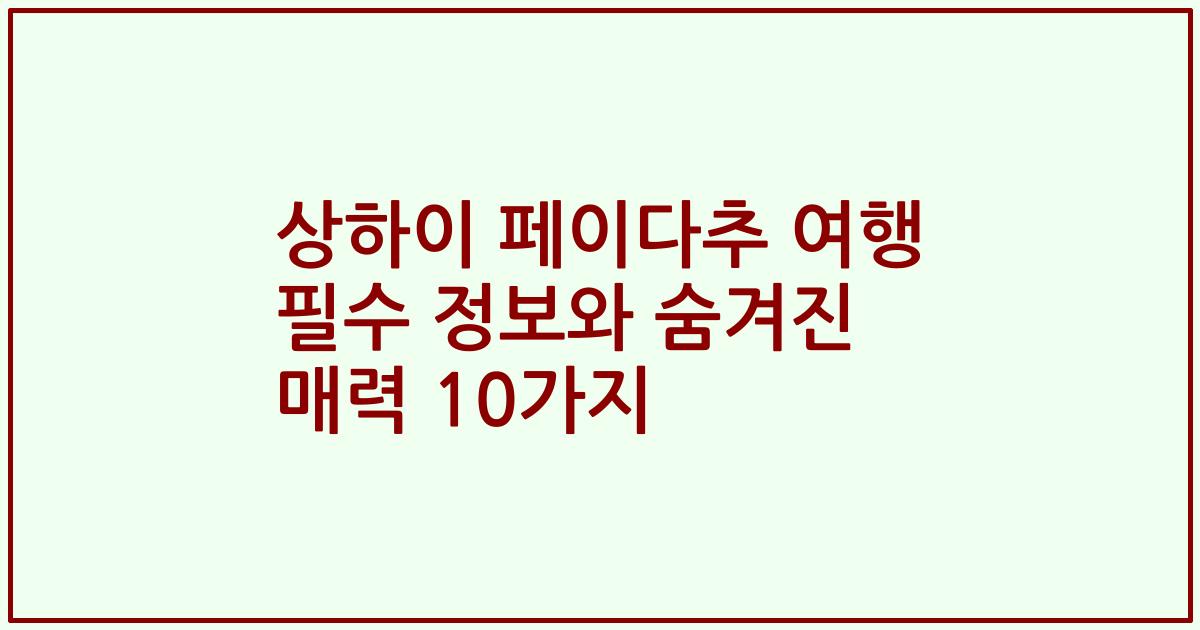 상하이 페이다추 여행 필수 정보와 숨겨진 매력 10가지
