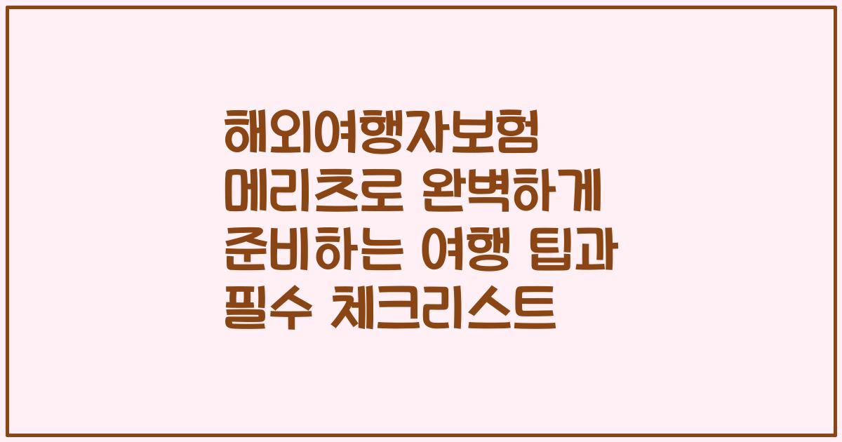 해외여행자보험 메리츠로 완벽하게 준비하는 여행 팁과 필수 체크리스트