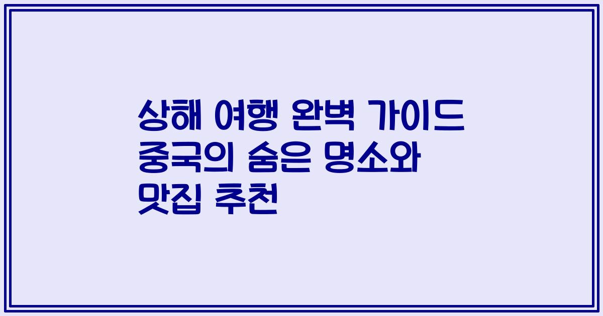 상해 여행 완벽 가이드 중국의 숨은 명소와 맛집 추천