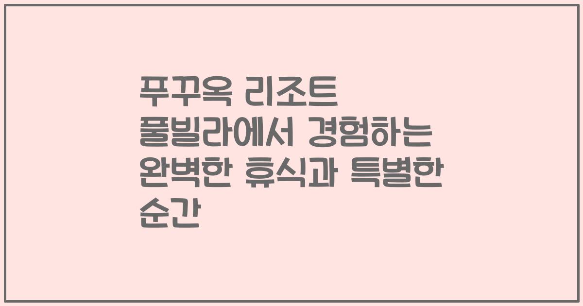 푸꾸옥 리조트 풀빌라에서 경험하는 완벽한 휴식과 특별한 순간