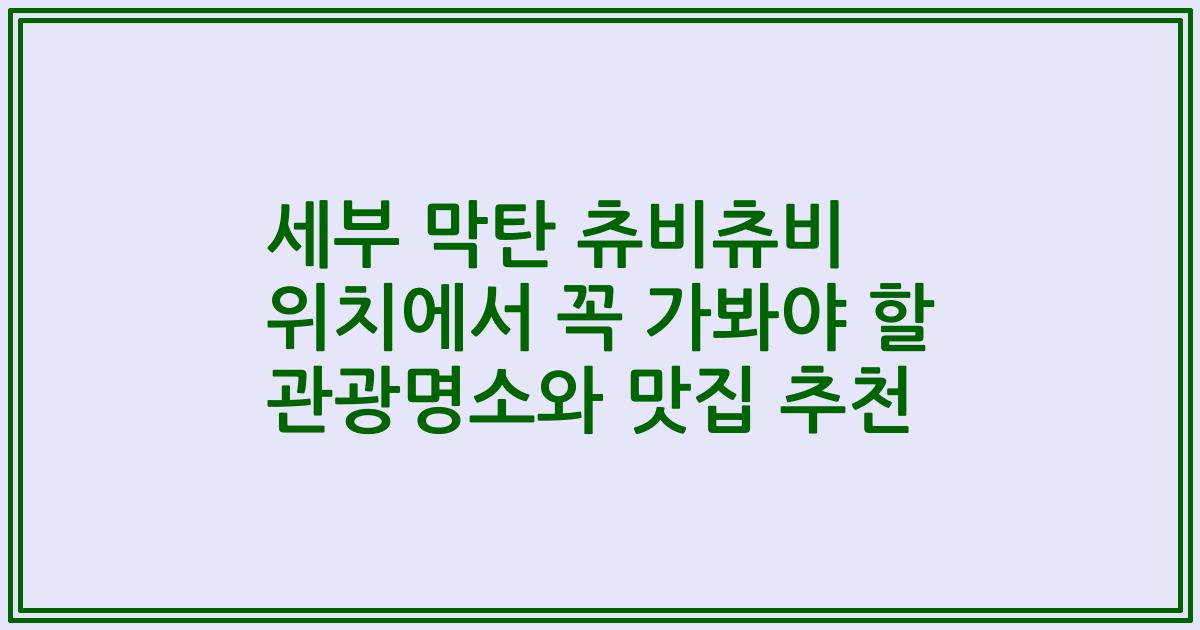 세부 막탄 츄비츄비 위치에서 꼭 가봐야 할 관광명소와 맛집 추천