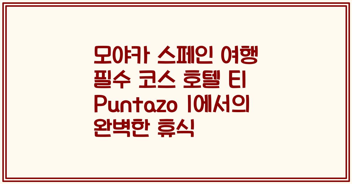 모야카 스페인 여행 필수 코스 호텔 El Puntazo I에서의 완벽한 휴식