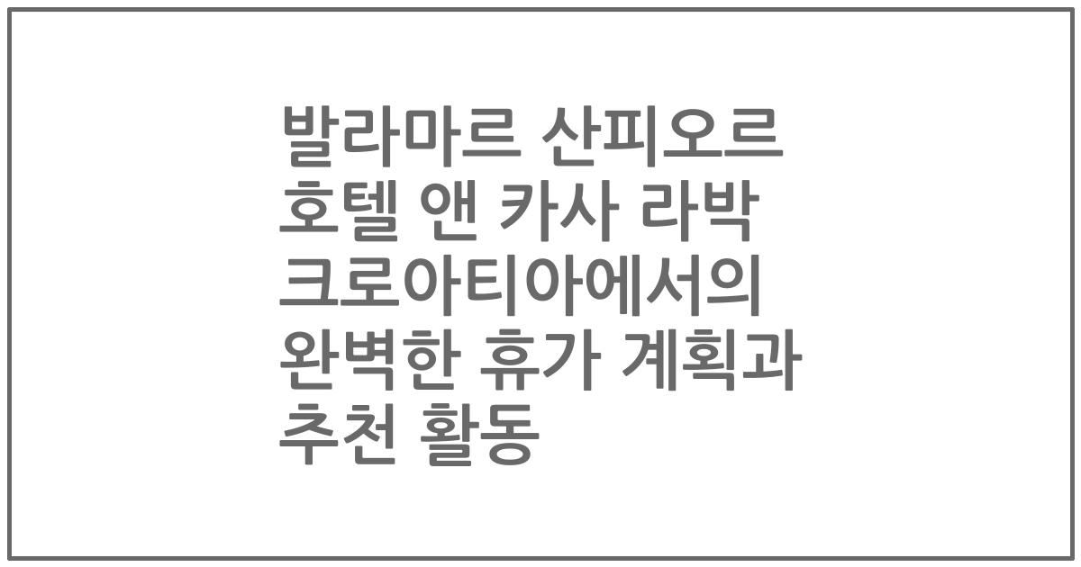 발라마르 산피오르 호텔 앤 카사 라박 크로아티아에서의 완벽한 휴가 계획과 추천 활동