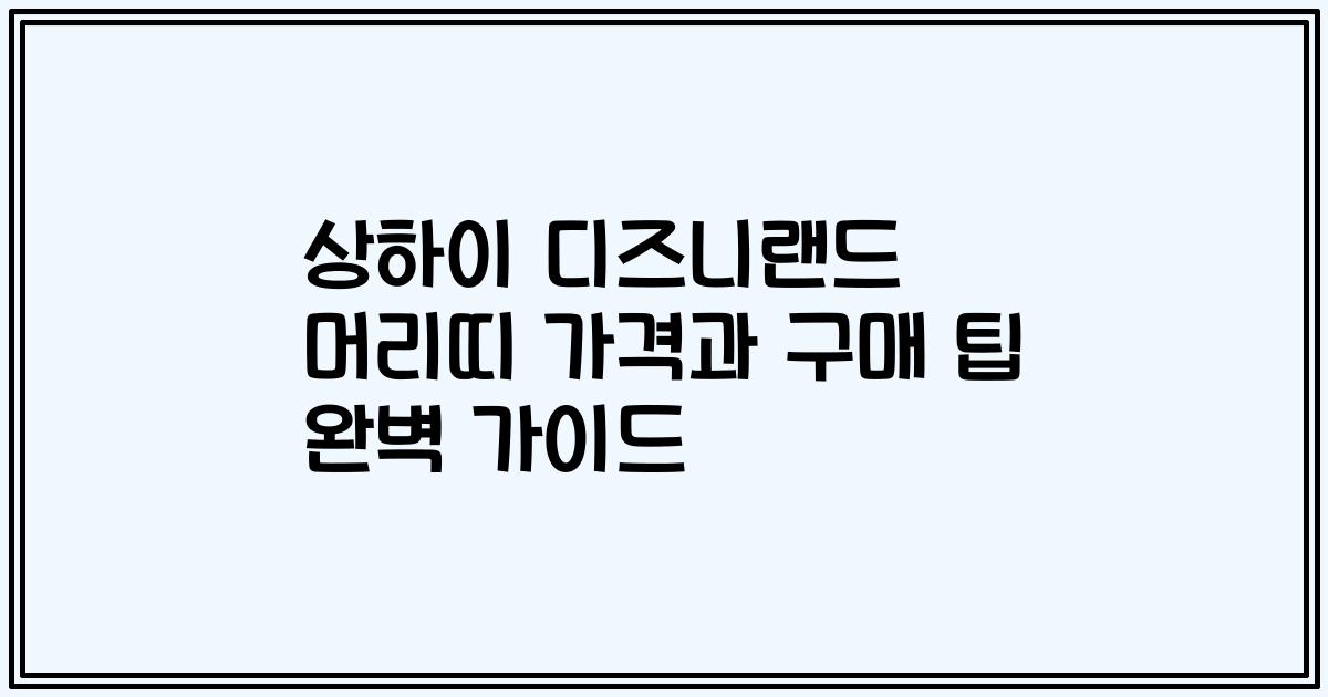 상하이 디즈니랜드 머리띠 가격과 구매 팁 완벽 가이드