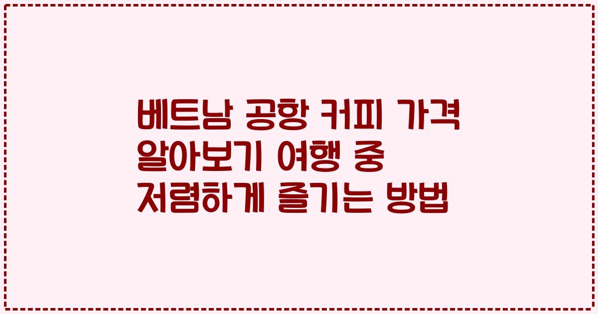 베트남 공항 커피 가격 알아보기 여행 중 저렴하게 즐기는 방법