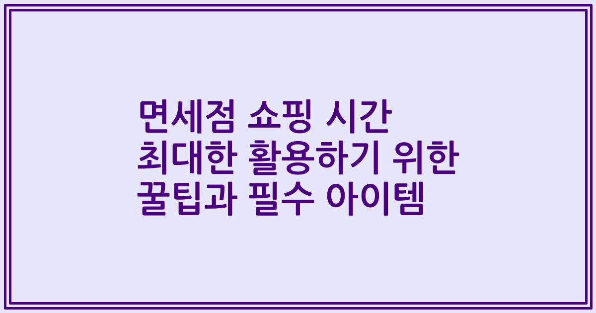 면세점 쇼핑 시간 최대한 활용하기 위한 꿀팁과 필수 아이템