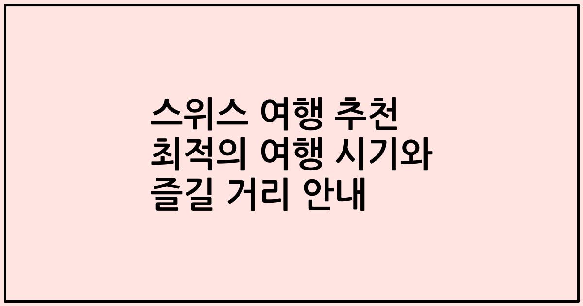 스위스 여행 추천 최적의 여행 시기와 즐길 거리 안내