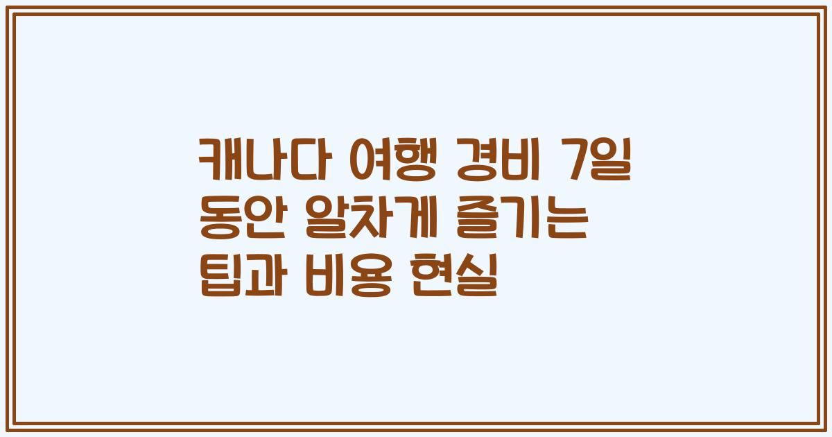 캐나다 여행 경비 7일 동안 알차게 즐기는 팁과 비용 현실
