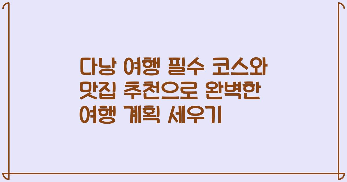 다낭 여행 필수 코스와 맛집 추천으로 완벽한 여행 계획 세우기