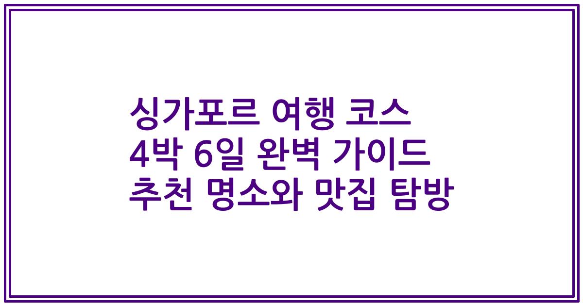 싱가포르 여행 코스 4박 6일 완벽 가이드 추천 명소와 맛집 탐방